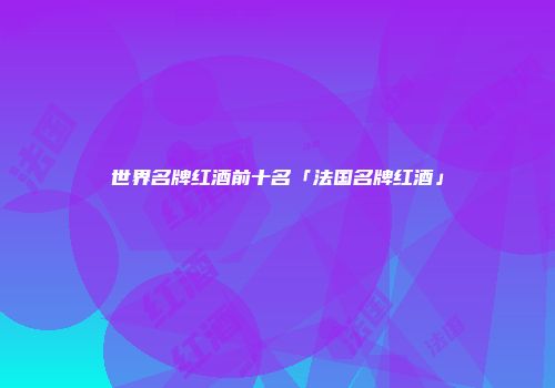 世界名牌红酒前十名「法国名牌红酒」