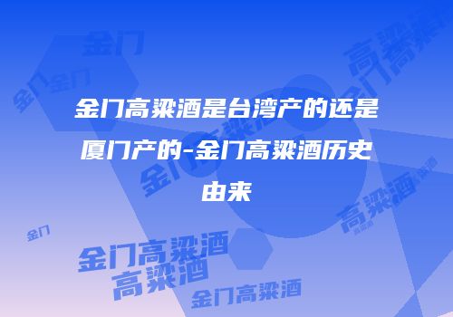 金门高粱酒是台湾产的还是厦门产的-金门高粱酒历史由来