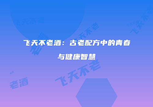 飞天不老酒：古老配方中的青春与健康智慧