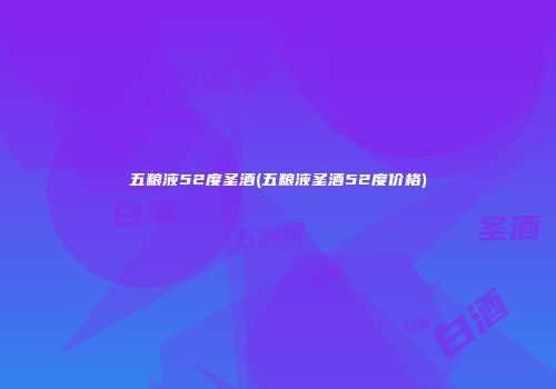 五粮液52度圣酒(五粮液圣酒52度价格)