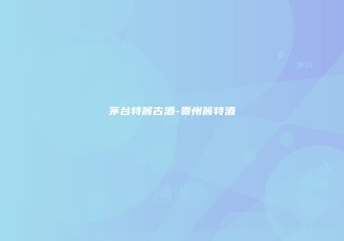 茅台特酱古酒-贵州酱特酒
