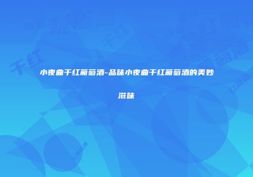 小夜曲干红葡萄酒-品味小夜曲干红葡萄酒的美妙滋味