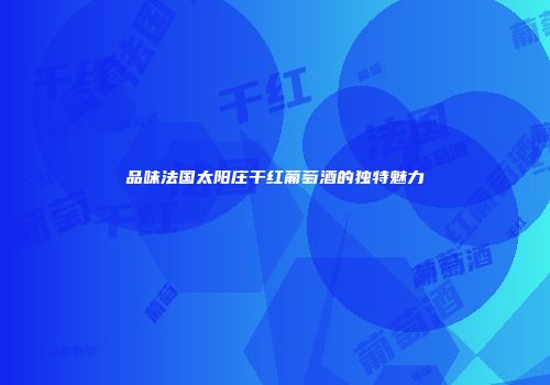 品味法国太阳庄干红葡萄酒的独特魅力