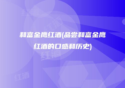 和富金鹰红酒(品尝和富金鹰红酒的口感和历史)