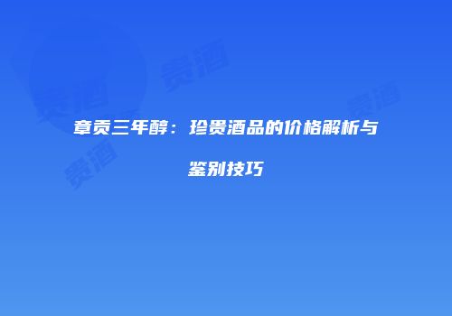 章贡三年醇：珍贵酒品的价格解析与鉴别技巧