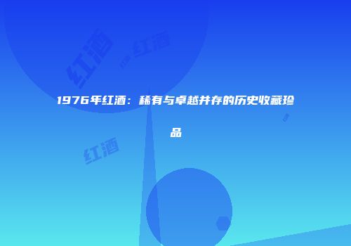 1976年红酒：稀有与卓越并存的历史收藏珍品