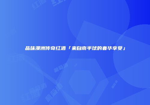 品味澳洲传奇红酒「来自南半球的奢华享受」