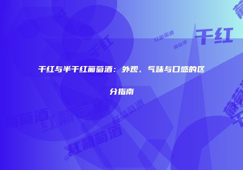 干红与半干红葡萄酒：外观、气味与口感的区分指南