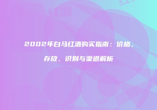 2002年白马红酒购买指南：价格、存放、识别与渠道解析