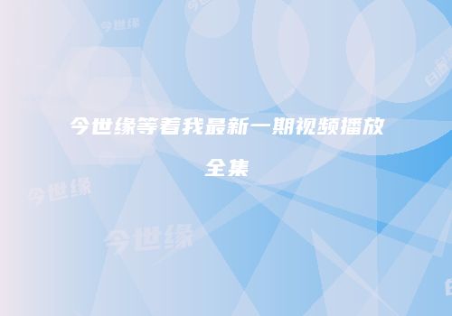 今世缘等着我最新一期视频播放全集
