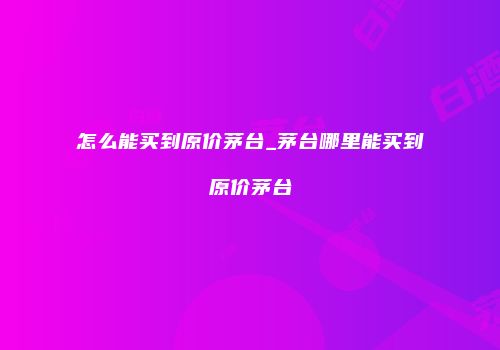 怎么能买到原价茅台_茅台哪里能买到原价茅台