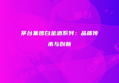 茅台集团白金酒系列：品质传承与创新