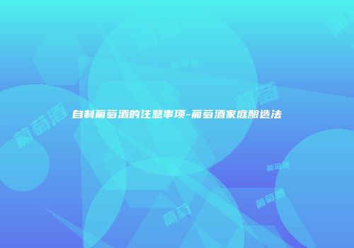 自制葡萄酒的注意事项-葡萄酒家庭酿造法