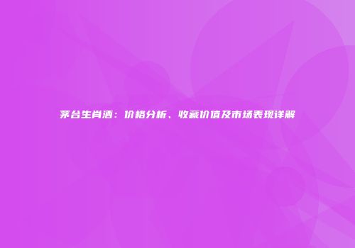 茅台生肖酒：价格分析、收藏价值及市场表现详解