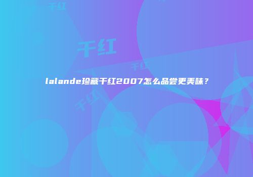 lalande珍藏干红2007怎么品尝更美味？