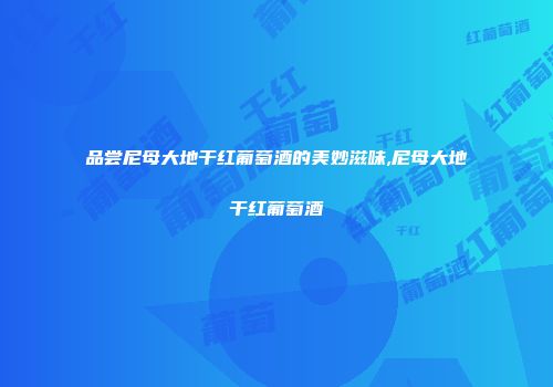 品尝尼母大地干红葡萄酒的美妙滋味,尼母大地干红葡萄酒