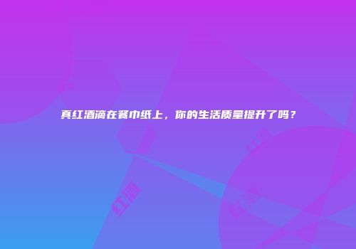 真红酒滴在餐巾纸上，你的生活质量提升了吗？