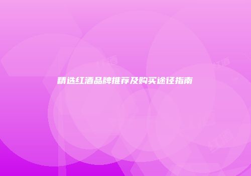精选红酒品牌推荐及购买途径指南