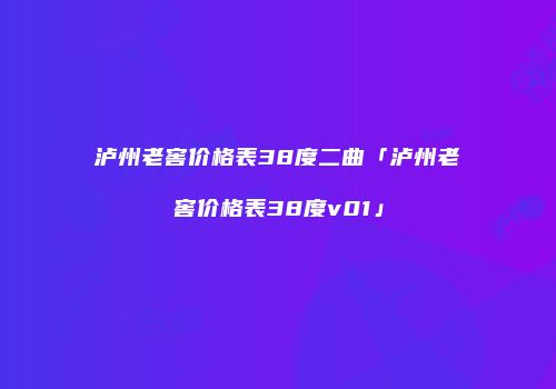 泸州老窖价格表38度二曲「泸州老窖价格表38度v01」
