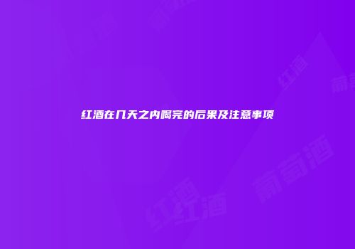 红酒在几天之内喝完的后果及注意事项