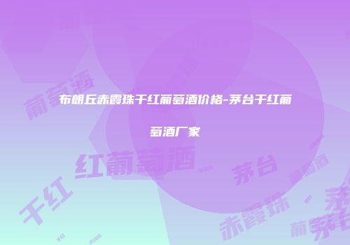 布朗丘赤霞珠干红葡萄酒价格-茅台干红葡萄酒厂家