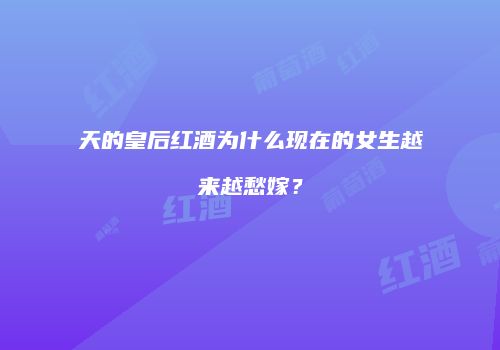 天的皇后红酒为什么现在的女生越来越愁嫁？