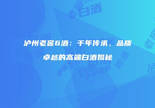 泸州老窖6酒：千年传承，品质卓越的高端白酒揭秘