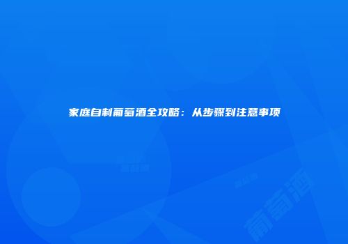 家庭自制葡萄酒全攻略：从步骤到注意事项