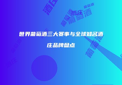 世界葡萄酒三大赛事与全球知名酒庄品牌盘点