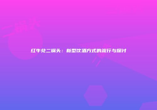 红牛兑二锅头：新型饮酒方式的流行与探讨