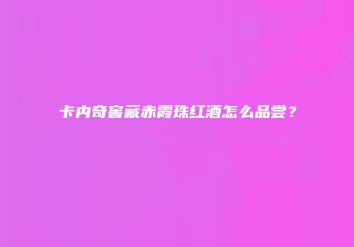 卡内奇窖藏赤霞珠红酒怎么品尝？