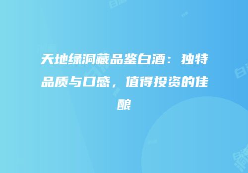 天地绿洞藏品鉴白酒：独特品质与口感，值得投资的佳酿