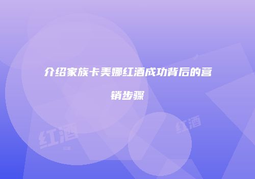 介绍家族卡美娜红酒成功背后的营销步骤