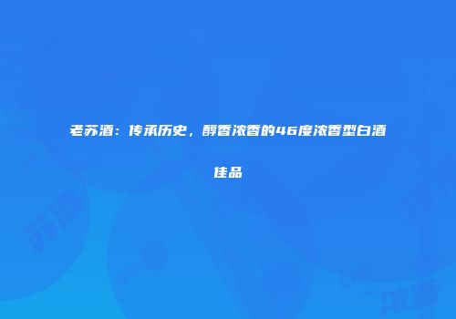 老苏酒：传承历史，醇香浓香的46度浓香型白酒佳品