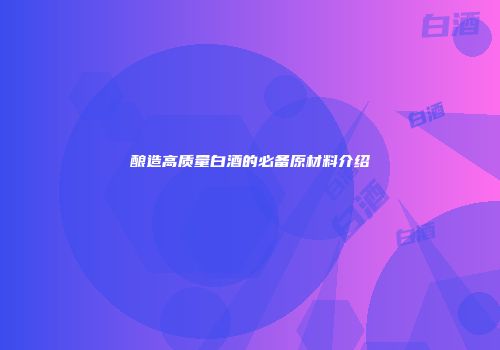 酿造高质量白酒的必备原材料介绍