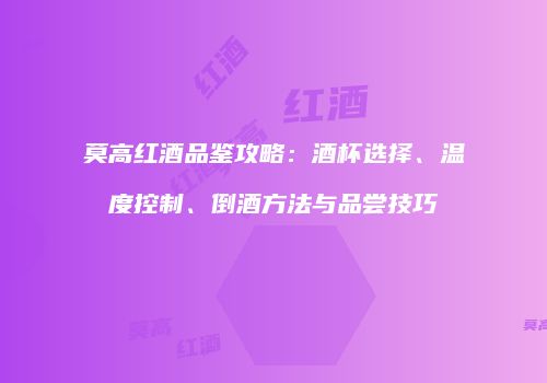 莫高红酒品鉴攻略：酒杯选择、温度控制、倒酒方法与品尝技巧