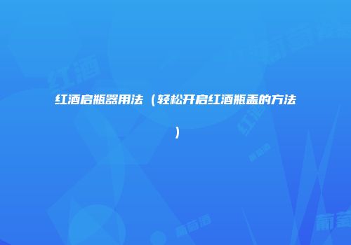 红酒启瓶器用法（轻松开启红酒瓶盖的方法）