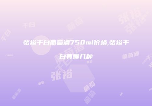 张裕干白葡萄酒750ml价格,张裕干白有哪几种
