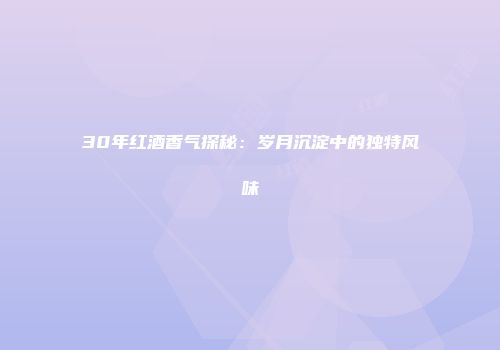 30年红酒香气探秘：岁月沉淀中的独特风味