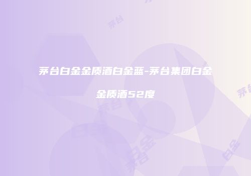 茅台白金金质酒白金蓝-茅台集团白金金质酒52度