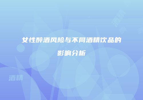 女性醉酒风险与不同酒精饮品的影响分析