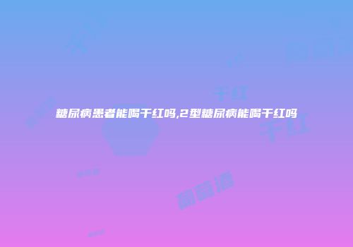 糖尿病患者能喝干红吗,2型糖尿病能喝干红吗