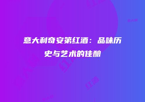 意大利奇安第红酒：品味历史与艺术的佳酿