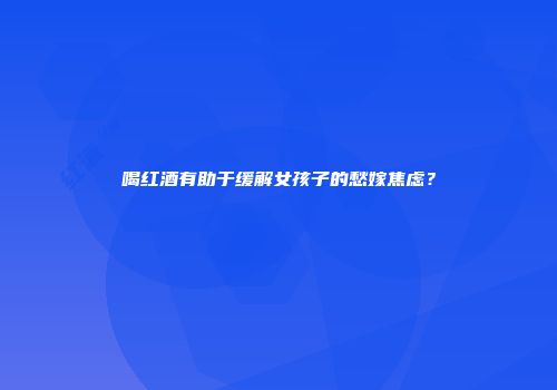 喝红酒有助于缓解女孩子的愁嫁焦虑？