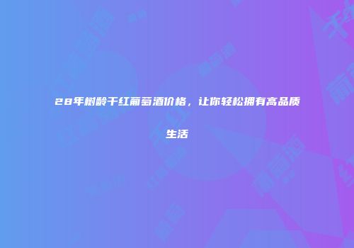 28年树龄干红葡萄酒价格，让你轻松拥有高品质生活