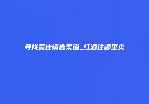 寻找最佳销售渠道_红酒往哪里卖