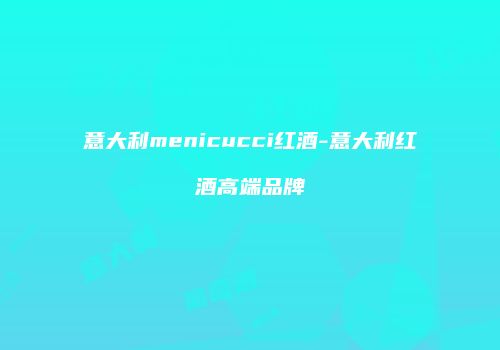 意大利menicucci红酒-意大利红酒高端品牌