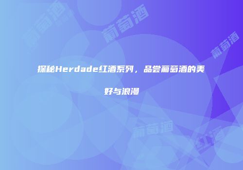 探秘Herdade红酒系列，品尝葡萄酒的美好与浪漫