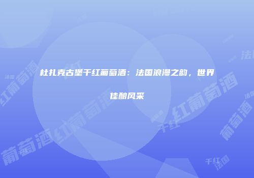杜扎克古堡干红葡萄酒：法国浪漫之韵，世界佳酿风采