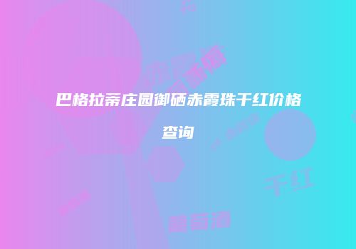 巴格拉蒂庄园御硒赤霞珠干红价格查询